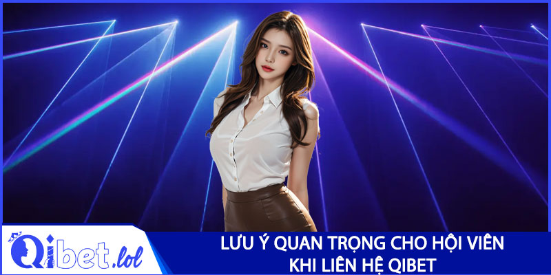 Lưu ý quan trọng cho hội viên trong quá trình liên hệ Qibet